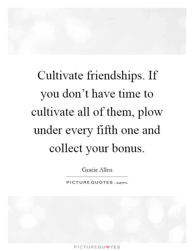 Cultivate friendships. If you don't have time to cultivate all of them, plow under every fifth one and collect your bonus Picture Quote #1