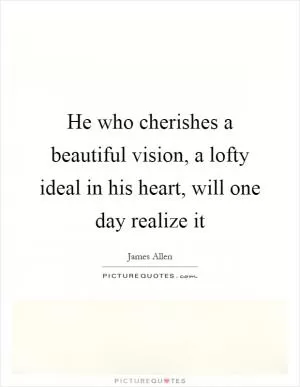 He who cherishes a beautiful vision, a lofty ideal in his heart, will one day realize it Picture Quote #1