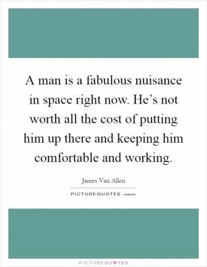 A man is a fabulous nuisance in space right now. He’s not worth all the cost of putting him up there and keeping him comfortable and working Picture Quote #1