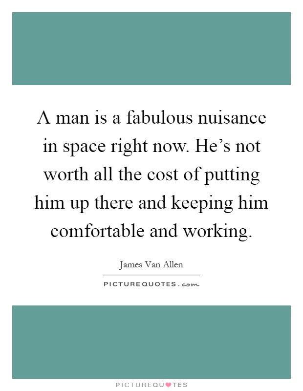 A man is a fabulous nuisance in space right now. He's not worth all the cost of putting him up there and keeping him comfortable and working Picture Quote #1