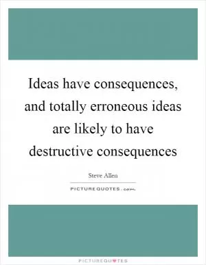 Ideas have consequences, and totally erroneous ideas are likely to have destructive consequences Picture Quote #1