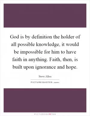 God is by definition the holder of all possible knowledge, it would be impossible for him to have faith in anything. Faith, then, is built upon ignorance and hope Picture Quote #1