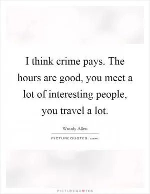 I think crime pays. The hours are good, you meet a lot of interesting people, you travel a lot Picture Quote #1