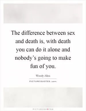 The difference between sex and death is, with death you can do it alone and nobody’s going to make fun of you Picture Quote #1