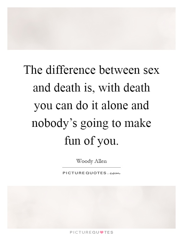 The difference between sex and death is, with death you can do it alone and nobody's going to make fun of you Picture Quote #1
