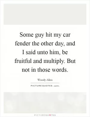 Some guy hit my car fender the other day, and I said unto him, be fruitful and multiply. But not in those words Picture Quote #1