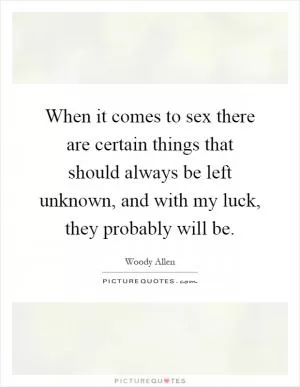 When it comes to sex there are certain things that should always be left unknown, and with my luck, they probably will be Picture Quote #1