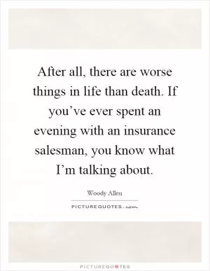 After all, there are worse things in life than death. If you’ve ever spent an evening with an insurance salesman, you know what I’m talking about Picture Quote #1