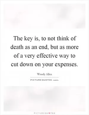 The key is, to not think of death as an end, but as more of a very effective way to cut down on your expenses Picture Quote #1