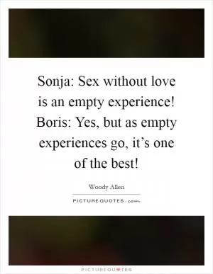 Sonja: Sex without love is an empty experience! Boris: Yes, but as empty experiences go, it’s one of the best! Picture Quote #1