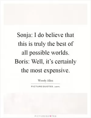 Sonja: I do believe that this is truly the best of all possible worlds. Boris: Well, it’s certainly the most expensive Picture Quote #1