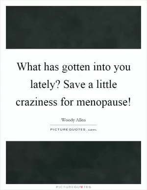 What has gotten into you lately? Save a little craziness for menopause! Picture Quote #1