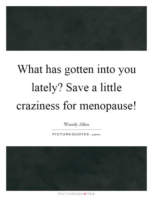 What has gotten into you lately? Save a little craziness for menopause! Picture Quote #1