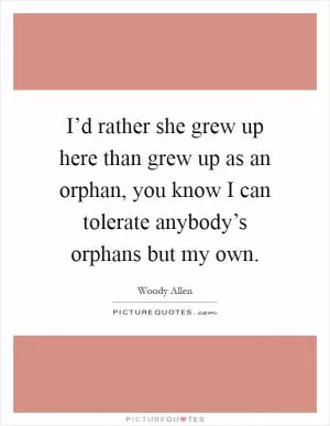 I’d rather she grew up here than grew up as an orphan, you know I can tolerate anybody’s orphans but my own Picture Quote #1
