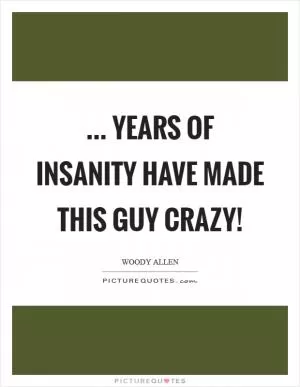 ... Years of insanity have made this guy crazy! Picture Quote #1