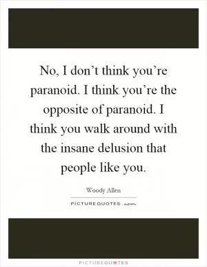 No, I don’t think you’re paranoid. I think you’re the opposite of paranoid. I think you walk around with the insane delusion that people like you Picture Quote #1