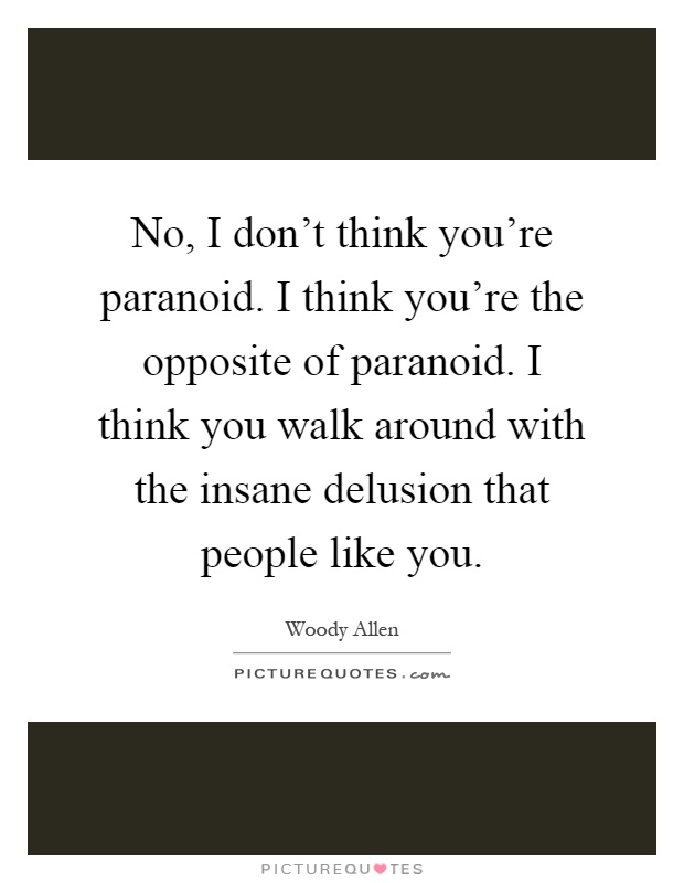 No, I don't think you're paranoid. I think you're the opposite of paranoid. I think you walk around with the insane delusion that people like you Picture Quote #1