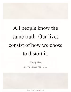 All people know the same truth. Our lives consist of how we chose to distort it Picture Quote #1