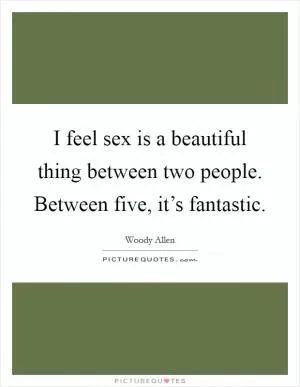 I feel sex is a beautiful thing between two people. Between five, it’s fantastic Picture Quote #1
