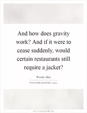 And how does gravity work? And if it were to cease suddenly, would certain restaurants still require a jacket? Picture Quote #1