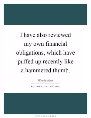 I have also reviewed my own financial obligations, which have puffed up recently like a hammered thumb Picture Quote #1