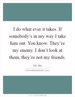 I do what ever it takes. If somebody’s in my way I take him out. You know. They’re my enemy. I don’t look at them, they’re not my friends Picture Quote #1