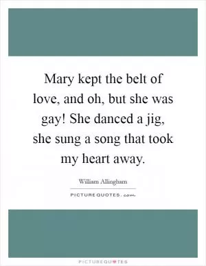 Mary kept the belt of love, and oh, but she was gay! She danced a jig, she sung a song that took my heart away Picture Quote #1