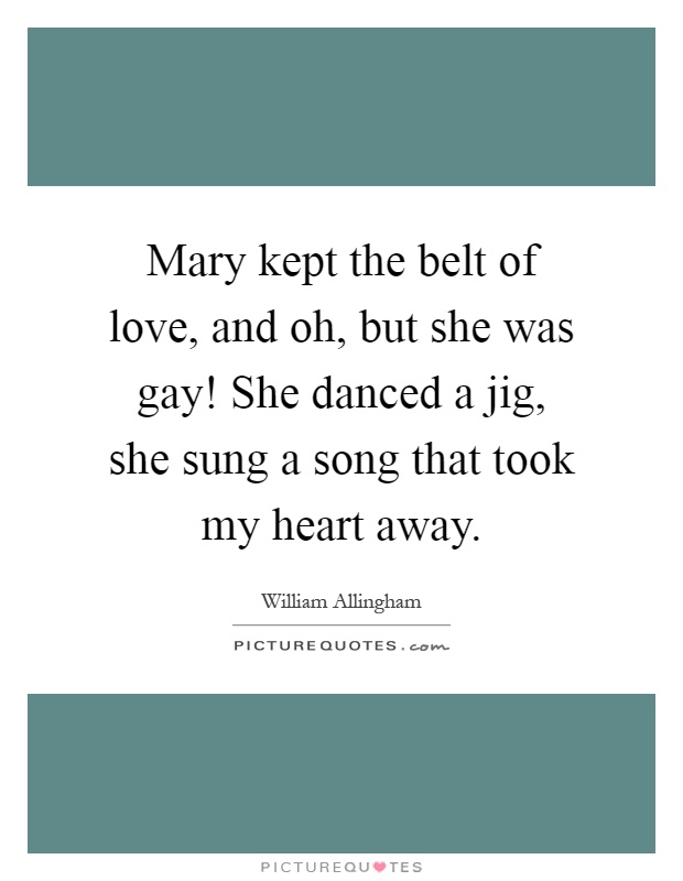 Mary kept the belt of love, and oh, but she was gay! She danced a jig, she sung a song that took my heart away Picture Quote #1