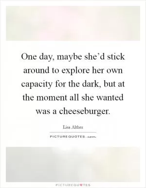 One day, maybe she’d stick around to explore her own capacity for the dark, but at the moment all she wanted was a cheeseburger Picture Quote #1