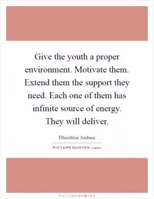 Give the youth a proper environment. Motivate them. Extend them the support they need. Each one of them has infinite source of energy. They will deliver Picture Quote #1