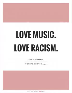 Love music. Love racism Picture Quote #1