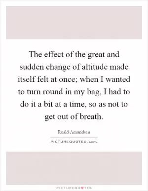 The effect of the great and sudden change of altitude made itself felt at once; when I wanted to turn round in my bag, I had to do it a bit at a time, so as not to get out of breath Picture Quote #1