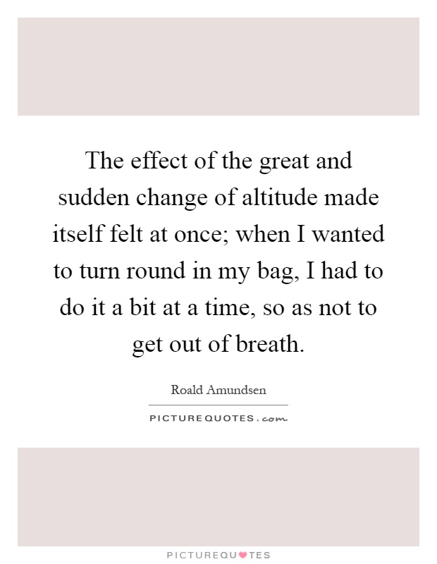 The effect of the great and sudden change of altitude made itself felt at once; when I wanted to turn round in my bag, I had to do it a bit at a time, so as not to get out of breath Picture Quote #1