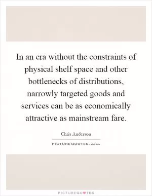 In an era without the constraints of physical shelf space and other bottlenecks of distributions, narrowly targeted goods and services can be as economically attractive as mainstream fare Picture Quote #1