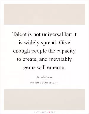 Talent is not universal but it is widely spread: Give enough people the capacity to create, and inevitably gems will emerge Picture Quote #1