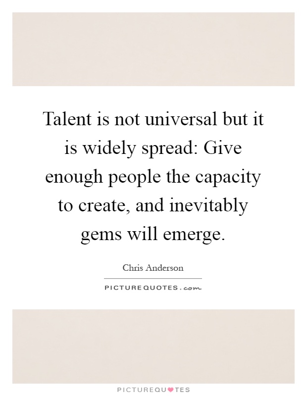 Talent is not universal but it is widely spread: Give enough people the capacity to create, and inevitably gems will emerge Picture Quote #1