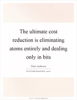 The ultimate cost reduction is eliminating atoms entirely and dealing only in bits Picture Quote #1