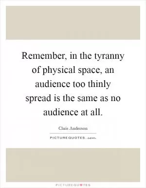 Remember, in the tyranny of physical space, an audience too thinly spread is the same as no audience at all Picture Quote #1