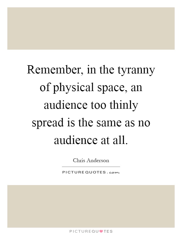 Remember, in the tyranny of physical space, an audience too thinly spread is the same as no audience at all Picture Quote #1