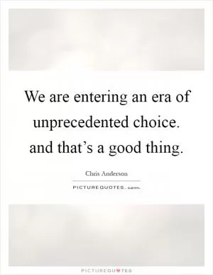 We are entering an era of unprecedented choice. and that’s a good thing Picture Quote #1