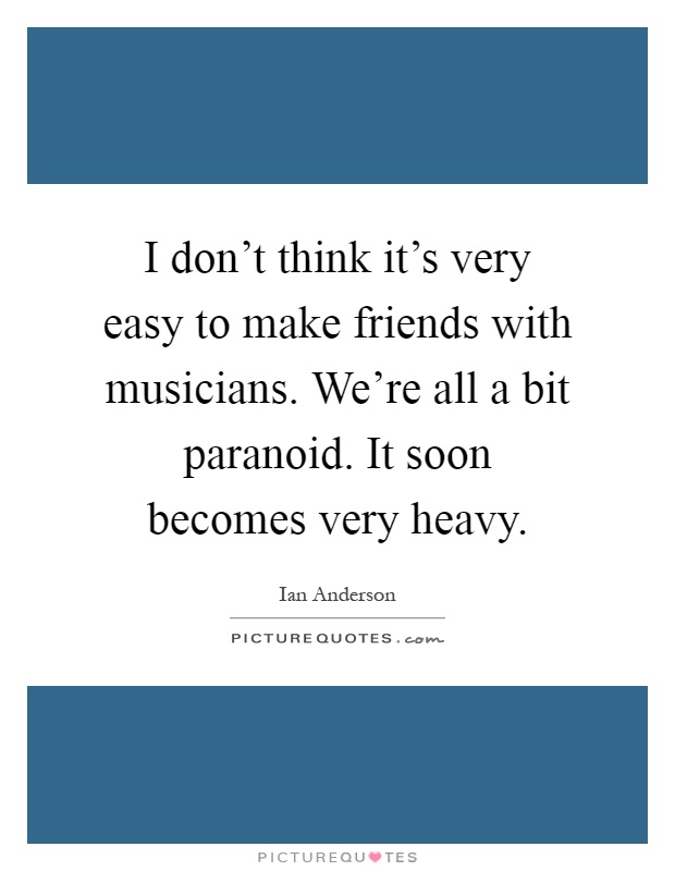 I don't think it's very easy to make friends with musicians. We're all a bit paranoid. It soon becomes very heavy Picture Quote #1