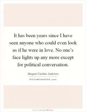 It has been years since I have seen anyone who could even look as if he were in love. No one’s face lights up any more except for political conversation Picture Quote #1