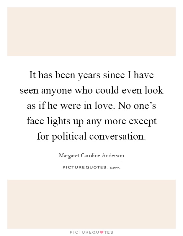 It has been years since I have seen anyone who could even look as if he were in love. No one's face lights up any more except for political conversation Picture Quote #1