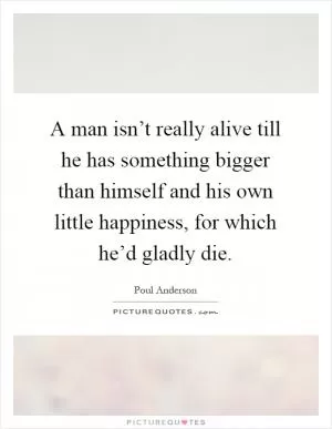 A man isn’t really alive till he has something bigger than himself and his own little happiness, for which he’d gladly die Picture Quote #1