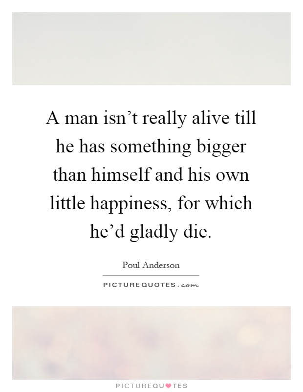 A man isn't really alive till he has something bigger than himself and his own little happiness, for which he'd gladly die Picture Quote #1