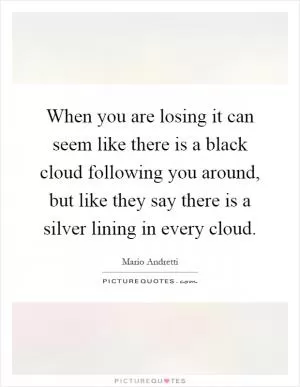 When you are losing it can seem like there is a black cloud following you around, but like they say there is a silver lining in every cloud Picture Quote #1