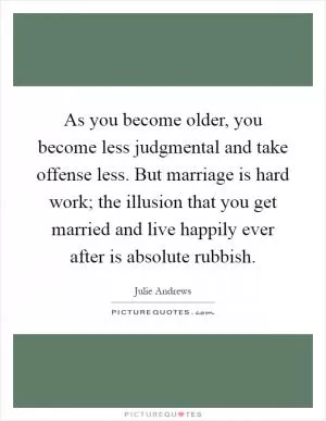As you become older, you become less judgmental and take offense less. But marriage is hard work; the illusion that you get married and live happily ever after is absolute rubbish Picture Quote #1