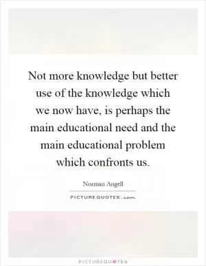 Not more knowledge but better use of the knowledge which we now have, is perhaps the main educational need and the main educational problem which confronts us Picture Quote #1