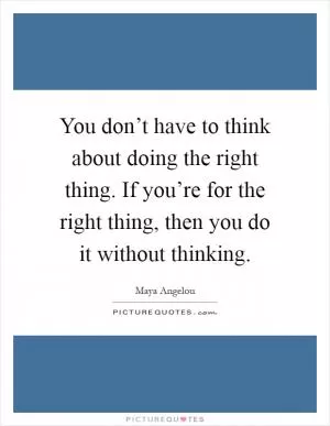You don’t have to think about doing the right thing. If you’re for the right thing, then you do it without thinking Picture Quote #1