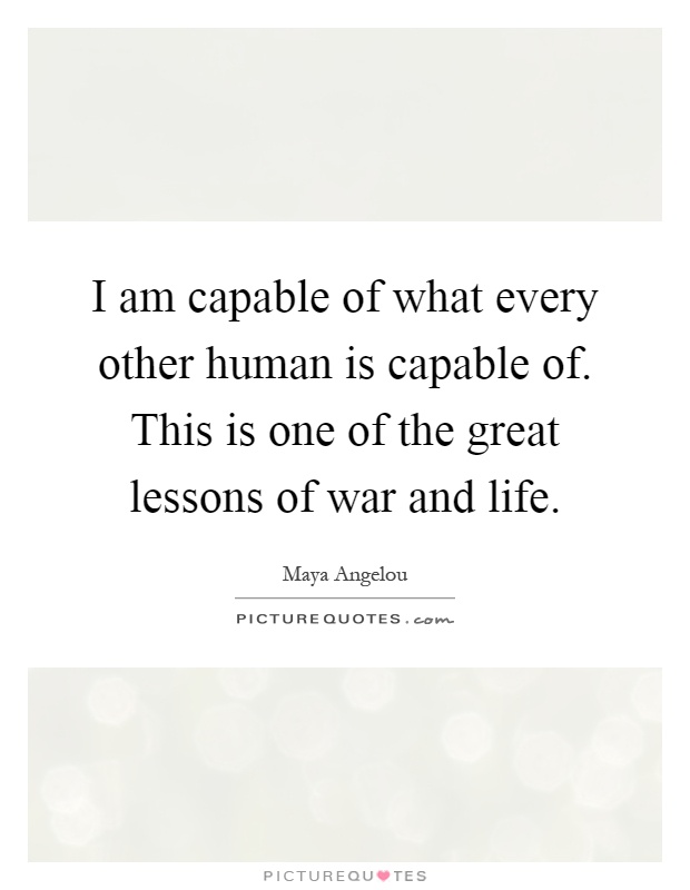I am capable of what every other human is capable of. This is one of the great lessons of war and life Picture Quote #1